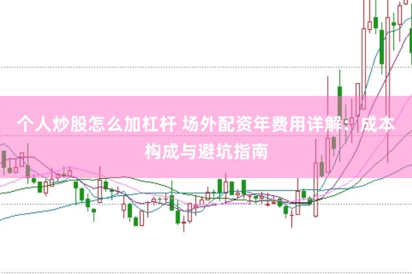 个人炒股怎么加杠杆 场外配资年费用详解：成本构成与避坑指南