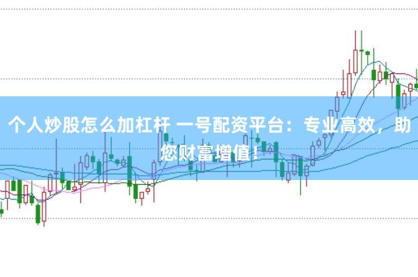 个人炒股怎么加杠杆 一号配资平台：专业高效，助您财富增值！