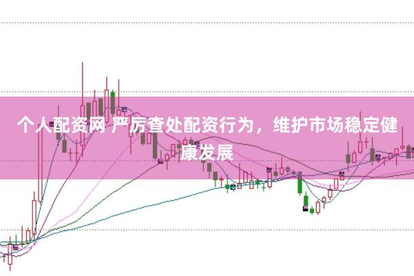个人配资网 严厉查处配资行为，维护市场稳定健康发展