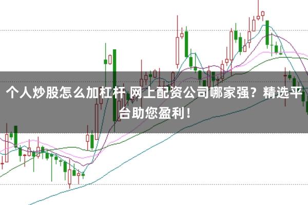 个人炒股怎么加杠杆 网上配资公司哪家强？精选平台助您盈利！
