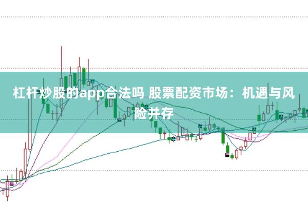 杠杆炒股的app合法吗 股票配资市场：机遇与风险并存