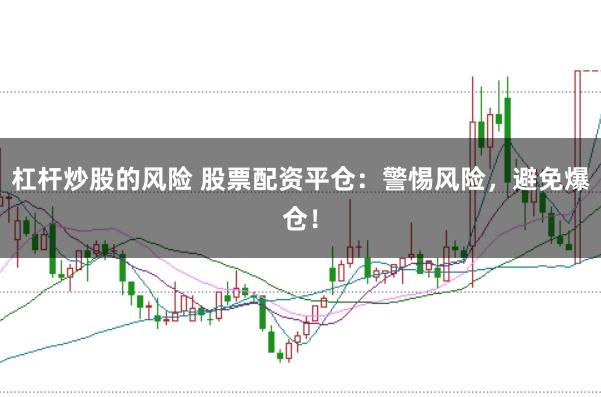杠杆炒股的风险 股票配资平仓：警惕风险，避免爆仓！