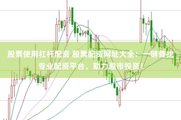 股票使用杠杆配资 股票配资网址大全：一键查找专业配资平台，助力股市投资！