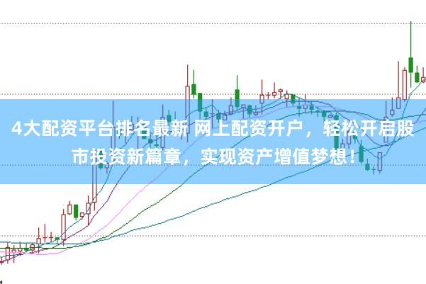 4大配资平台排名最新 网上配资开户，轻松开启股市投资新篇章，实现资产增值梦想！