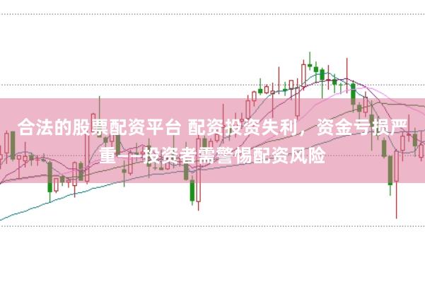 合法的股票配资平台 配资投资失利，资金亏损严重——投资者需警惕配资风险