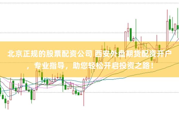 北京正规的股票配资公司 西安外盘期货配资开户，专业指导，助您轻松开启投资之路！