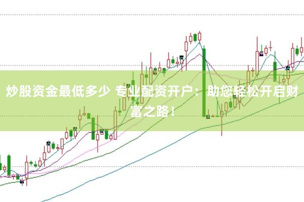 炒股资金最低多少 专业配资开户：助您轻松开启财富之路！