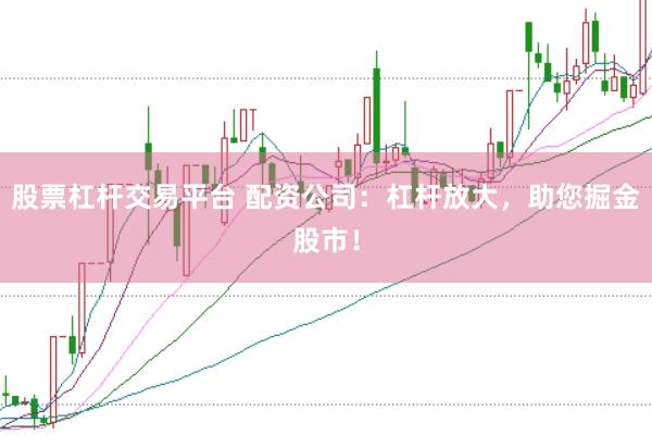 股票杠杆交易平台 配资公司：杠杆放大，助您掘金股市！