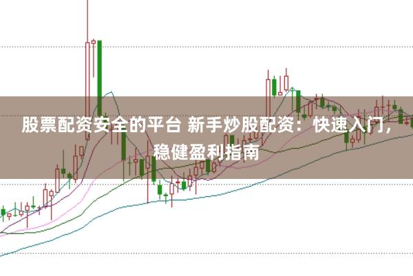 股票配资安全的平台 新手炒股配资：快速入门，稳健盈利指南