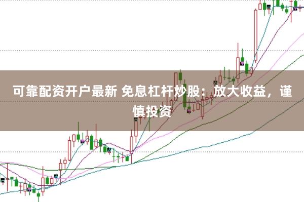 可靠配资开户最新 免息杠杆炒股：放大收益，谨慎投资