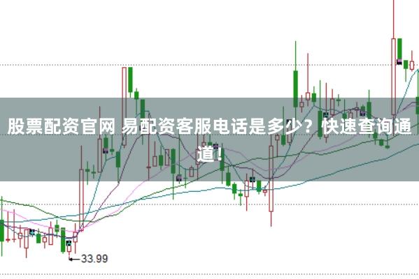 股票配资官网 易配资客服电话是多少？快速查询通道！