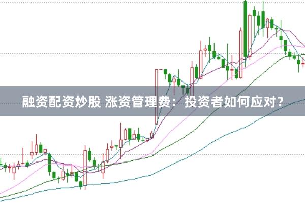 融资配资炒股 涨资管理费：投资者如何应对？