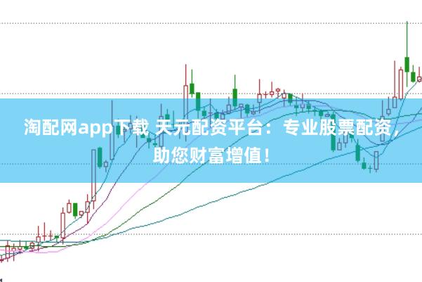 淘配网app下载 天元配资平台：专业股票配资，助您财富增值！