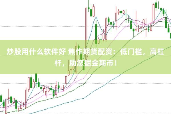 炒股用什么软件好 焦作期货配资：低门槛，高杠杆，助您掘金期市！