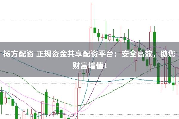 杨方配资 正规资金共享配资平台：安全高效，助您财富增值！