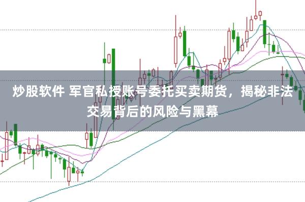 炒股软件 军官私授账号委托买卖期货，揭秘非法交易背后的风险与黑幕