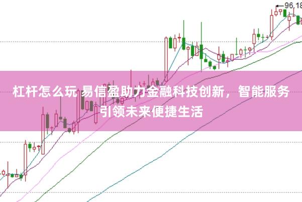 杠杆怎么玩 易信盈助力金融科技创新，智能服务引领未来便捷生活
