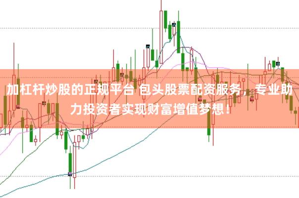 加杠杆炒股的正规平台 包头股票配资服务，专业助力投资者实现财富增值梦想！