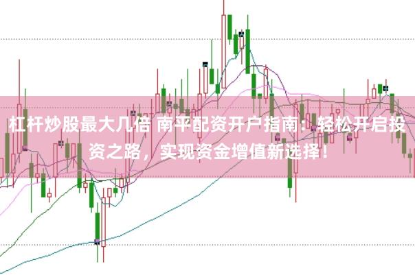 杠杆炒股最大几倍 南平配资开户指南：轻松开启投资之路，实现资金增值新选择！