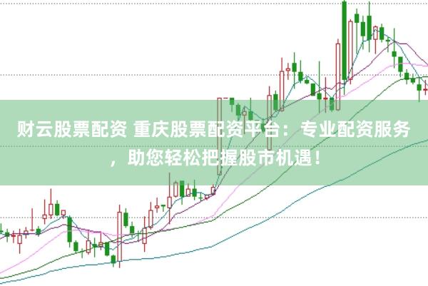 财云股票配资 重庆股票配资平台：专业配资服务，助您轻松把握股市机遇！