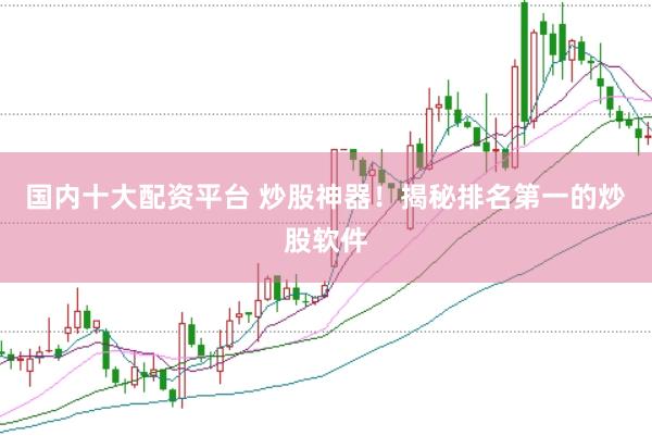 国内十大配资平台 炒股神器！揭秘排名第一的炒股软件