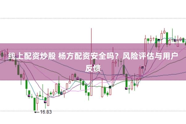 线上配资炒股 杨方配资安全吗？风险评估与用户反馈