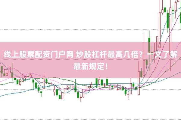 线上股票配资门户网 炒股杠杆最高几倍？一文了解最新规定！