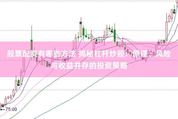 股票配资有哪些方法 揭秘杠杆炒股：原理、风险与收益并存的投资策略