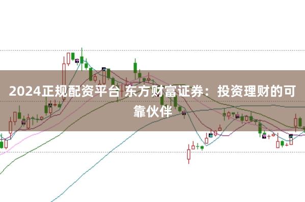 2024正规配资平台 东方财富证券：投资理财的可靠伙伴
