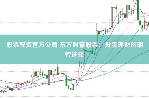 股票配资官方公司 东方财富股票：投资理财的明智选择
