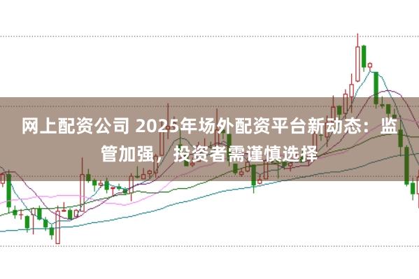 网上配资公司 2025年场外配资平台新动态：监管加强，投资者需谨慎选择