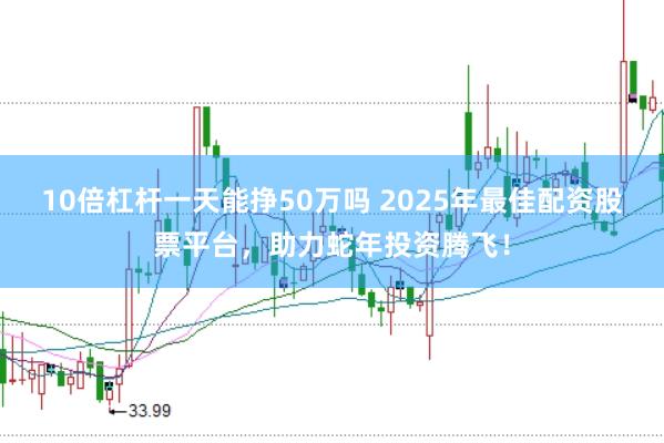 10倍杠杆一天能挣50万吗 2025年最佳配资股票平台，助力蛇年投资腾飞！