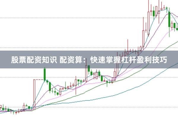 股票配资知识 配资算：快速掌握杠杆盈利技巧