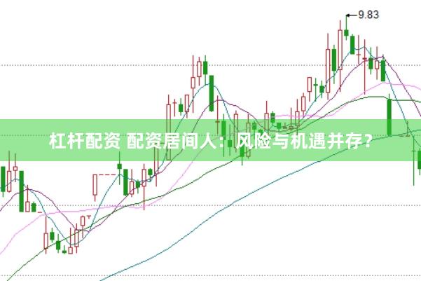 杠杆配资 配资居间人：风险与机遇并存？