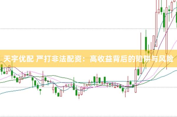 天宇优配 严打非法配资：高收益背后的陷阱与风险