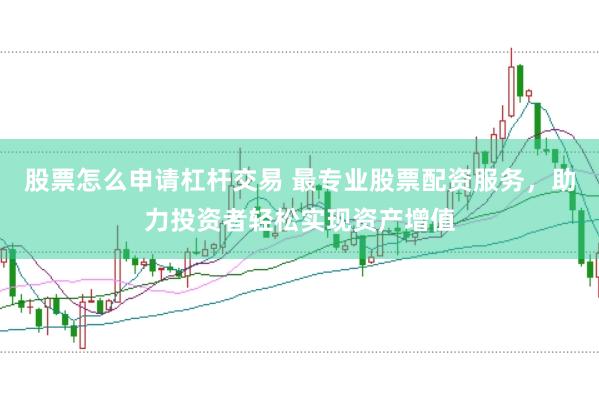 股票怎么申请杠杆交易 最专业股票配资服务，助力投资者轻松实现资产增值