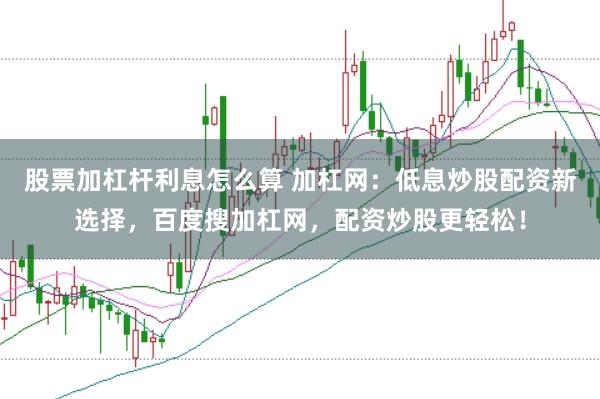 股票加杠杆利息怎么算 加杠网：低息炒股配资新选择，百度搜加杠网，配资炒股更轻松！