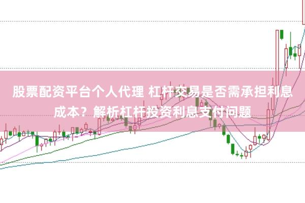 股票配资平台个人代理 杠杆交易是否需承担利息成本？解析杠杆投资利息支付问题