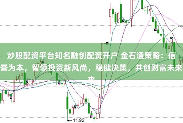 炒股配资平台知名融创配资开户 金石通策略：信誉为本，智领投资新风尚，稳健决策，共创财富未来