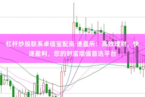 杠杆炒股联系卓信宝配资 速盈所：高效理财，快速盈利，您的财富增值首选平台