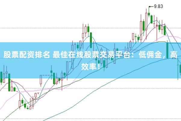 股票配资排名 最佳在线股票交易平台：低佣金，高效率！