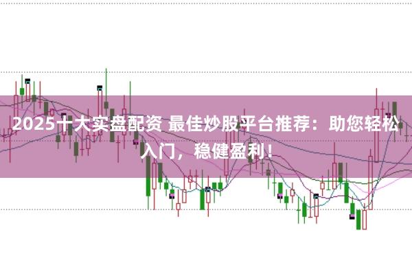 2025十大实盘配资 最佳炒股平台推荐：助您轻松入门，稳健盈利！