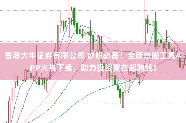 香港大牛证券有限公司 炒股必备！全新炒股工具APP火热下载，助力投资赢在起跑线！