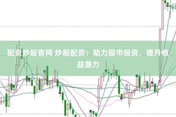 配资炒股官网 炒股配资：助力股市投资，提升收益潜力