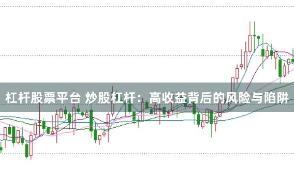 杠杆股票平台 炒股杠杆：高收益背后的风险与陷阱