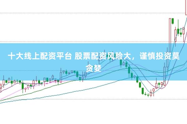 十大线上配资平台 股票配资风险大，谨慎投资莫贪婪