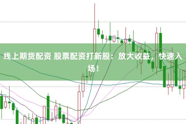 线上期货配资 股票配资打新股：放大收益，快速入场！