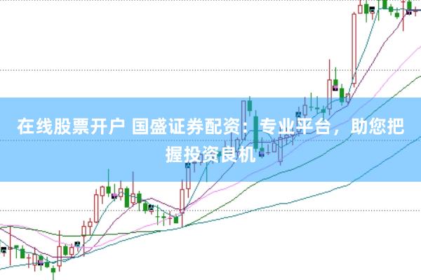 在线股票开户 国盛证券配资：专业平台，助您把握投资良机