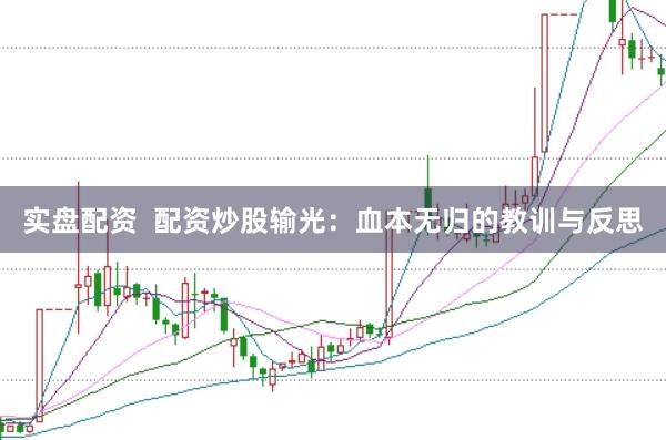 实盘配资  配资炒股输光：血本无归的教训与反思