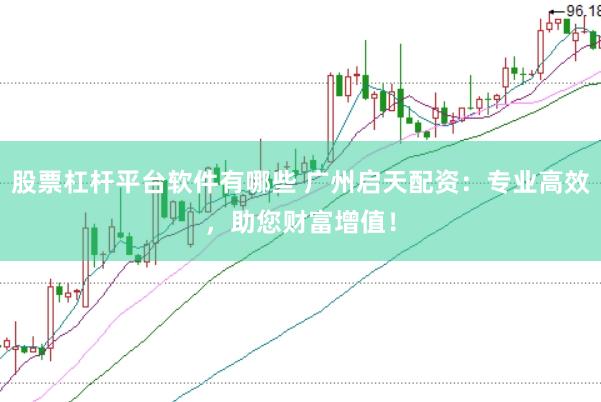 股票杠杆平台软件有哪些 广州启天配资：专业高效，助您财富增值！